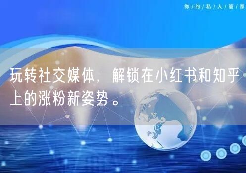 玩转社交媒体，解锁在小红书和知乎上的涨粉新姿势。