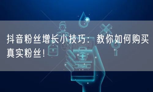 抖音粉丝增长小技巧：教你如何购买真实粉丝！