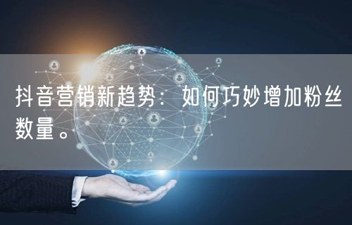 抖音营销新趋势：如何巧妙增加粉丝数量。