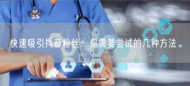 快速吸引抖音粉丝：你需要尝试的几种方法。