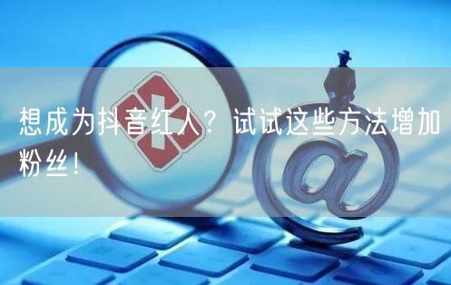 想成为抖音红人？试试这些方法增加粉丝！