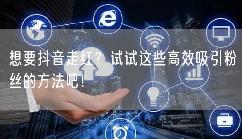 想要抖音走红？试试这些高效吸引粉丝的方法吧！