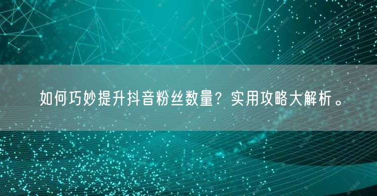 如何巧妙提升抖音粉丝数量？实用攻略大解析。