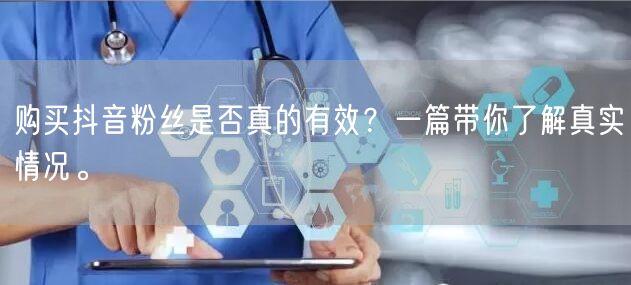 购买抖音粉丝是否真的有效？一篇带你了解真实情况。