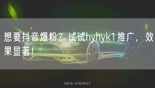 想要抖音爆粉？试试hyhyk1推广，效果显著！