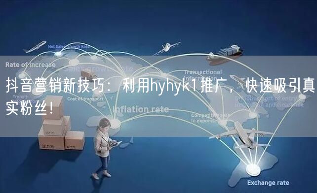 抖音营销新技巧：利用hyhyk1推广，快速吸引真实粉丝！