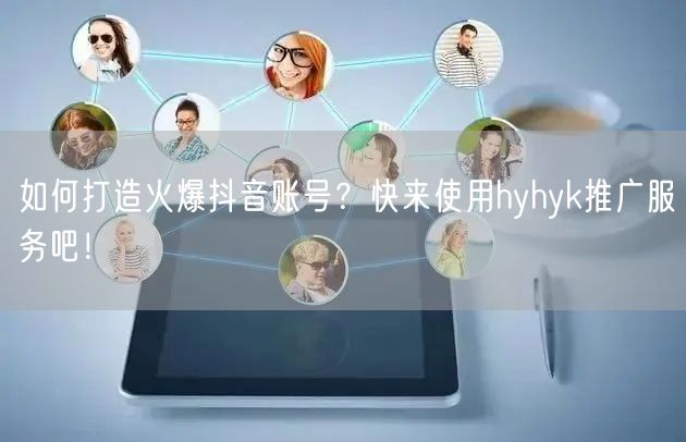 如何打造火爆抖音账号？快来使用hyhyk推广服务吧！