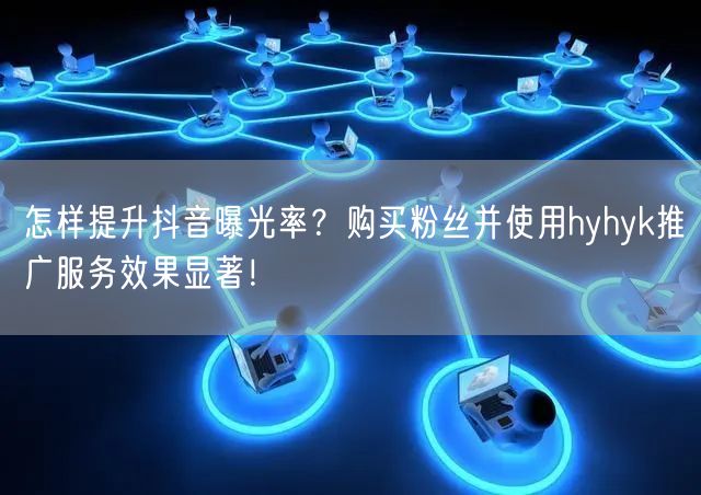 怎样提升抖音曝光率？购买粉丝并使用hyhyk推广服务效果显著！