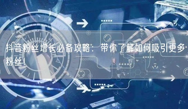 抖音粉丝增长必备攻略：带你了解如何吸引更多粉丝！