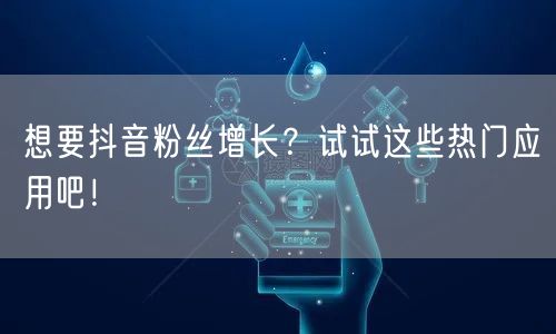 想要抖音粉丝增长？试试这些热门应用吧！