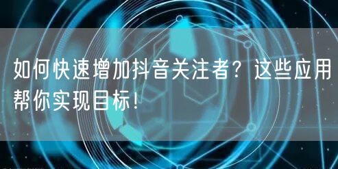 如何快速增加抖音关注者？这些应用帮你实现目标！