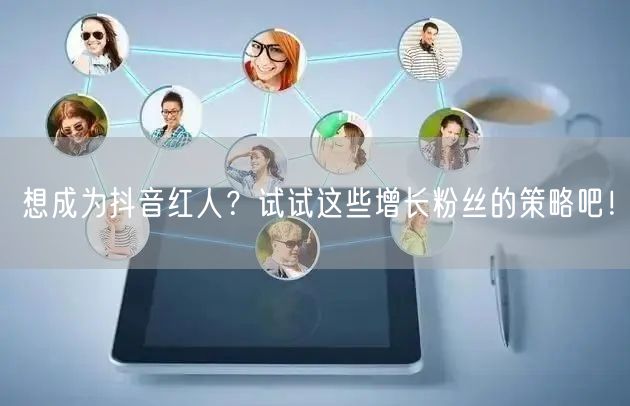 想成为抖音红人？试试这些增长粉丝的策略吧！