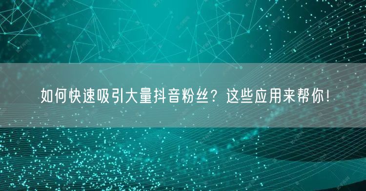 如何快速吸引大量抖音粉丝？这些应用来帮你！