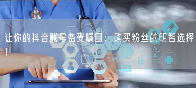 让你的抖音账号备受瞩目：购买粉丝的明智选择！