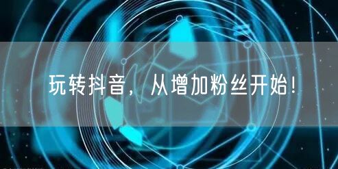 玩转抖音，从增加粉丝开始！