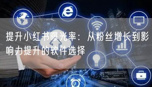 提升小红书曝光率：从粉丝增长到影响力提升的软件选择