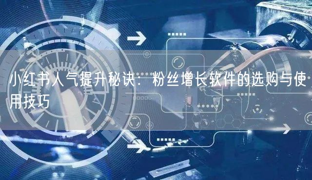 小红书人气提升秘诀：粉丝增长软件的选购与使用技巧