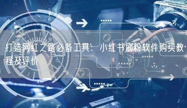 打造网红之路必备工具：小红书刷粉软件购买教程及评价
