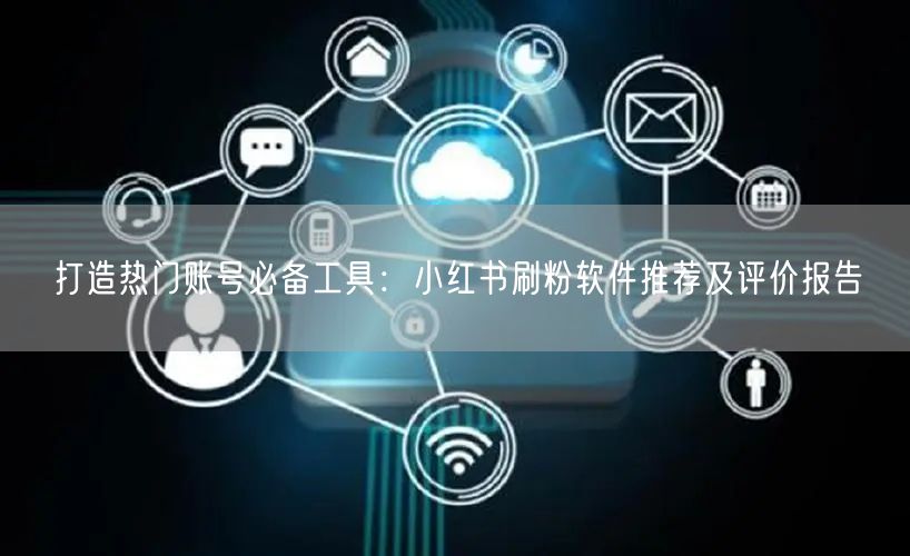 打造热门账号必备工具：小红书刷粉软件推荐及评价报告