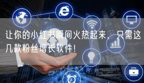让你的小红书瞬间火热起来，只需这几款粉丝增长软件！