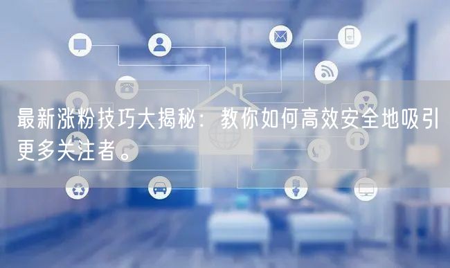 最新涨粉技巧大揭秘：教你如何高效安全地吸引更多关注者。