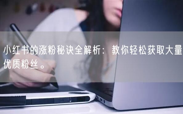 小红书的涨粉秘诀全解析：教你轻松获取大量优质粉丝。