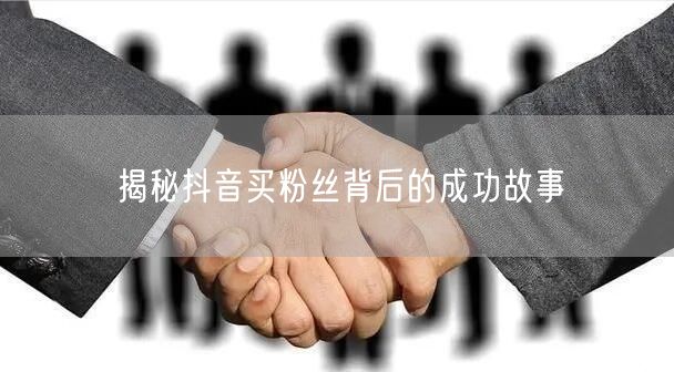揭秘抖音买粉丝背后的成功故事