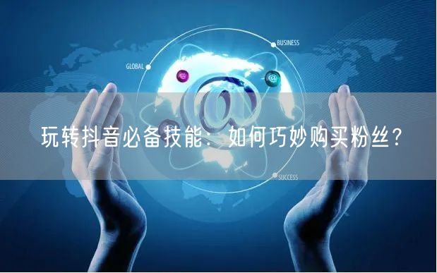 玩转抖音必备技能：如何巧妙购买粉丝？