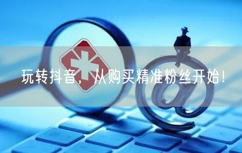 玩转抖音，从购买精准粉丝开始！
