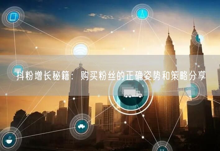 抖粉增长秘籍：购买粉丝的正确姿势和策略分享