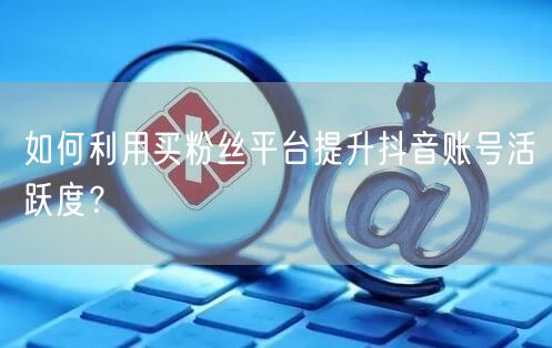 如何利用买粉丝平台提升抖音账号活跃度？