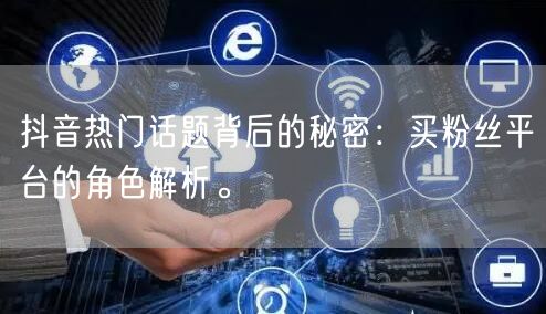 抖音热门话题背后的秘密：买粉丝平台的角色解析。