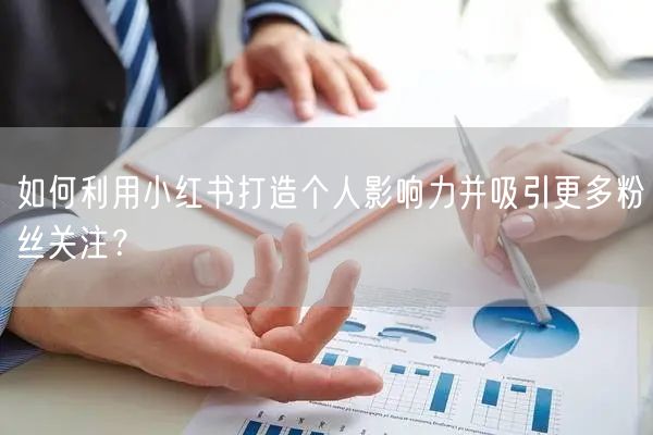 如何利用小红书打造个人影响力并吸引更多粉丝关注？