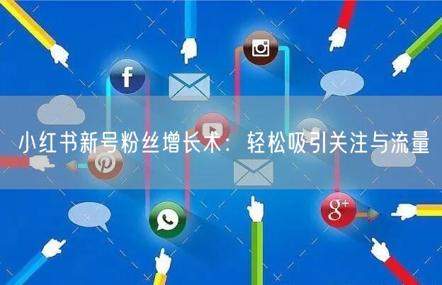 小红书新号粉丝增长术：轻松吸引关注与流量