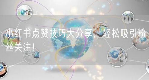 小红书点赞技巧大分享，轻松吸引粉丝关注！