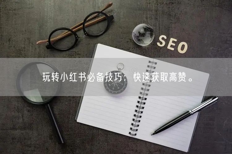 玩转小红书必备技巧：快速获取高赞。