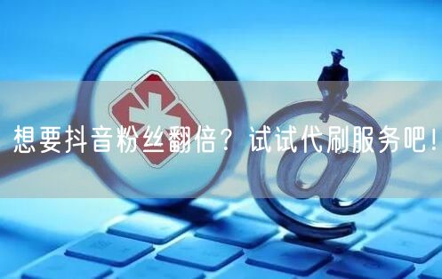 想要抖音粉丝翻倍？试试代刷服务吧！