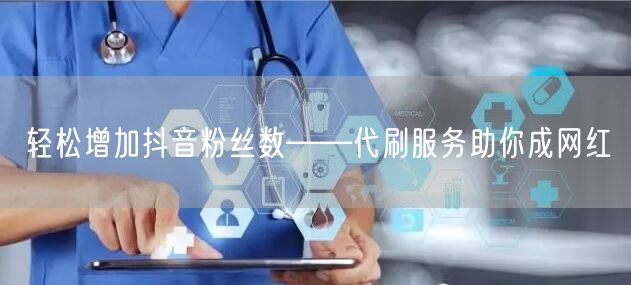 轻松增加抖音粉丝数——代刷服务助你成网红