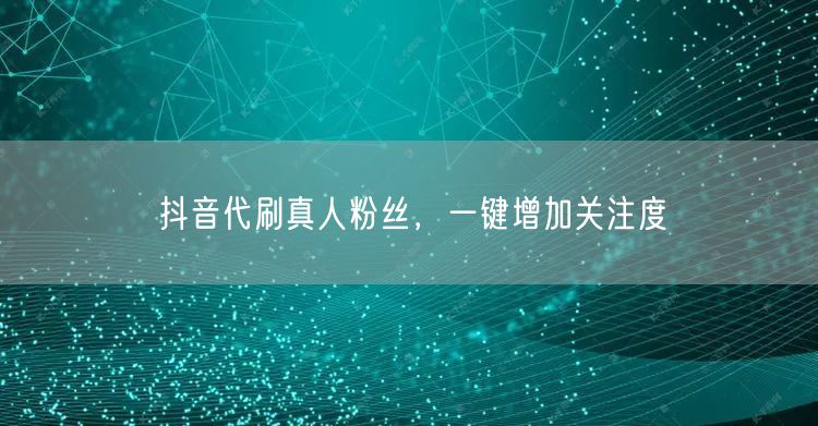 抖音代刷真人粉丝，一键增加关注度
