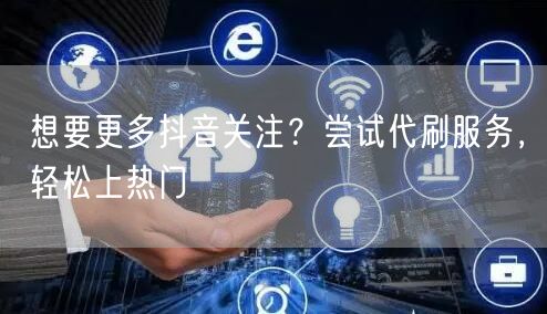 想要更多抖音关注？尝试代刷服务，轻松上热门