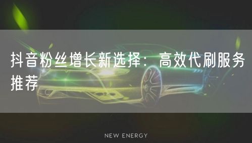 抖音粉丝增长新选择：高效代刷服务推荐