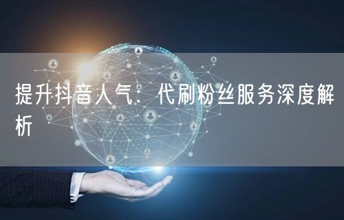 提升抖音人气：代刷粉丝服务深度解析