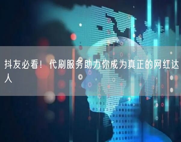 抖友必看！代刷服务助力你成为真正的网红达人