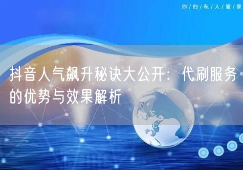 抖音人气飙升秘诀大公开：代刷服务的优势与效果解析