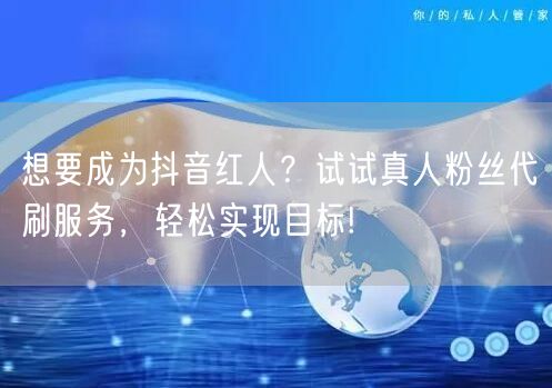 想要成为抖音红人？试试真人粉丝代刷服务，轻松实现目标!
