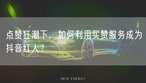 点赞狂潮下，如何利用买赞服务成为抖音红人？