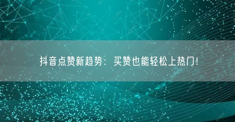 抖音点赞新趋势：买赞也能轻松上热门！