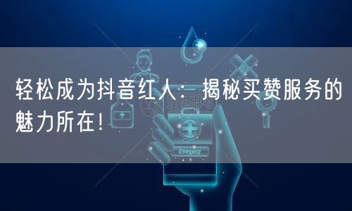 轻松成为抖音红人：揭秘买赞服务的魅力所在！