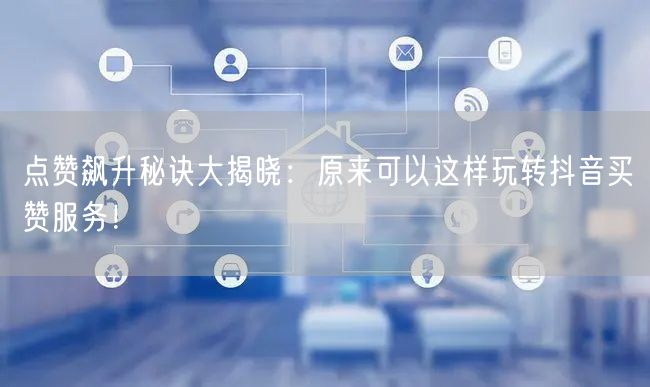 点赞飙升秘诀大揭晓：原来可以这样玩转抖音买赞服务！