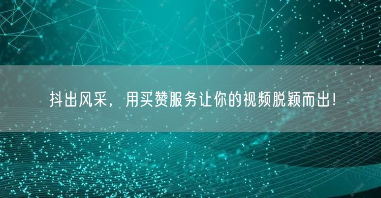 抖出风采，用买赞服务让你的视频脱颖而出！